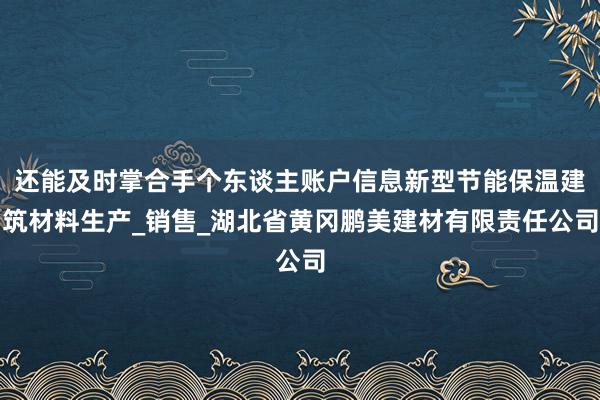 还能及时掌合手个东谈主账户信息新型节能保温建筑材料生产_销售_湖北省黄冈鹏美建材有限责任公司
