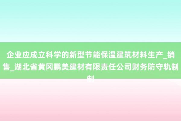 企业应成立科学的新型节能保温建筑材料生产_销售_湖北省黄冈鹏美建材有限责任公司财务防守轨制